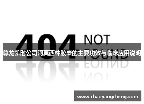 尊龙凯时公司阿莫西林胶囊的主要功效与临床应用说明