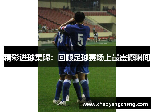 精彩进球集锦：回顾足球赛场上最震撼瞬间